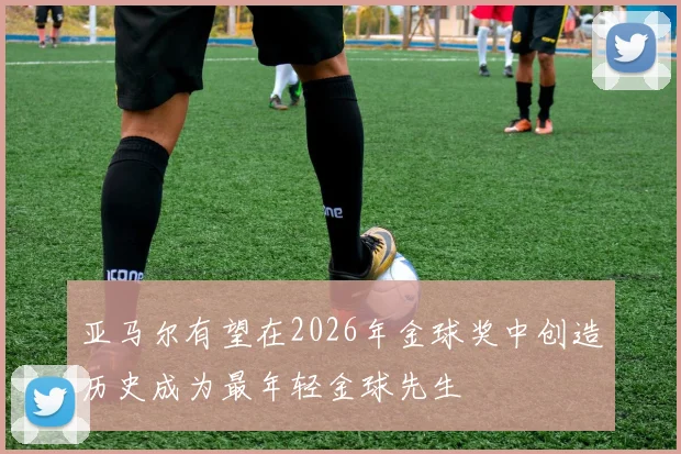 亚马尔有望在2026年金球奖中创造历史成为最年轻金球先生