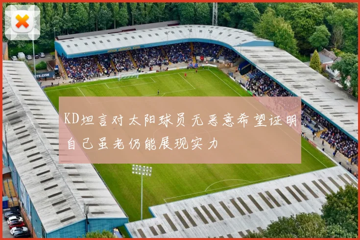 KD坦言对太阳球员无恶意希望证明自己虽老仍能展现实力