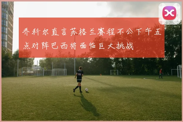 乔科尔直言苏格兰赛程不公下午五点对阵巴西将面临巨大挑战