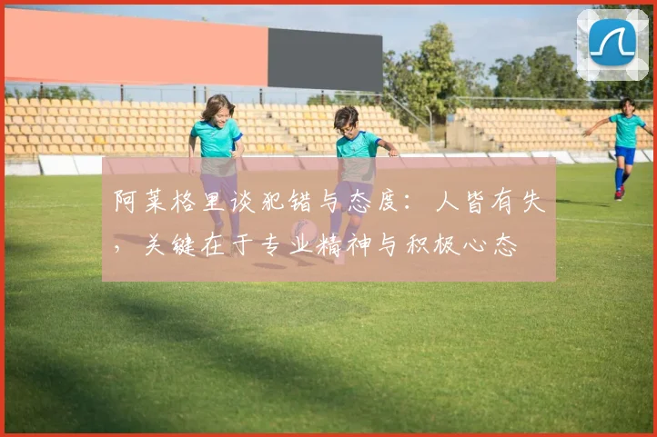 阿莱格里谈犯错与态度：人皆有失，关键在于专业精神与积极心态