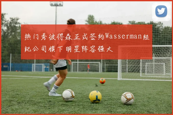 热门秀彼得森正式签约Wasserman经纪公司旗下明星阵容强大