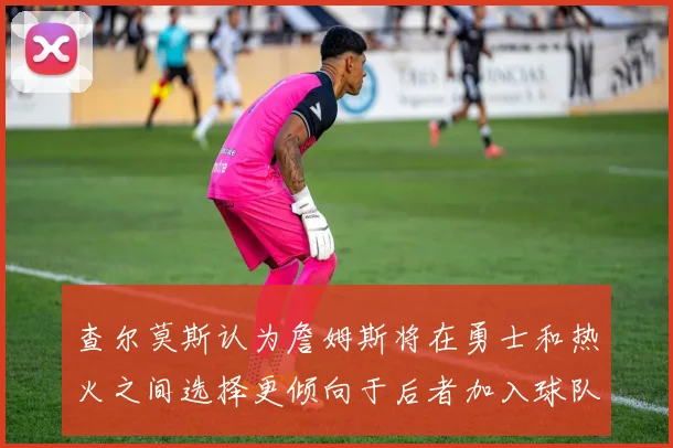 查尔莫斯认为詹姆斯将在勇士和热火之间选择更倾向于后者加入球队