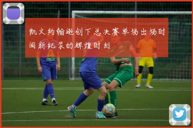 凯文约翰逊创下总决赛单场出场时间新纪录的辉煌时刻