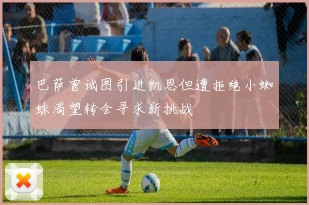 巴萨曾试图引进凯恩但遭拒绝小蜘蛛渴望转会寻求新挑战