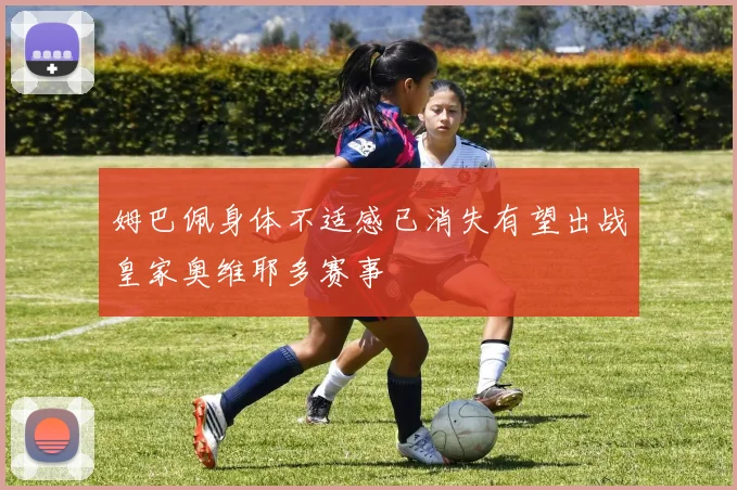 姆巴佩身体不适感已消失有望出战皇家奥维耶多赛事