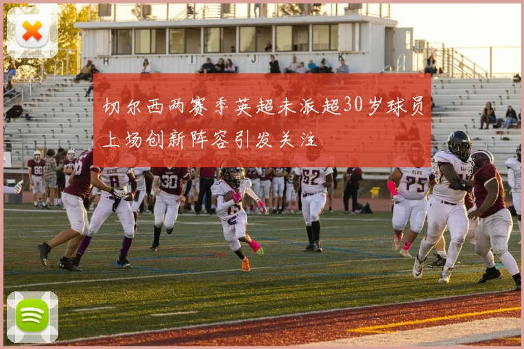 切尔西两赛季英超未派超30岁球员上场创新阵容引发关注