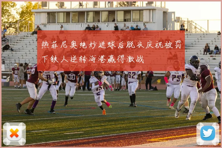 热菲尼奥绝妙进球后脱衣庆祝被罚下铁人逆转海港赢得激战