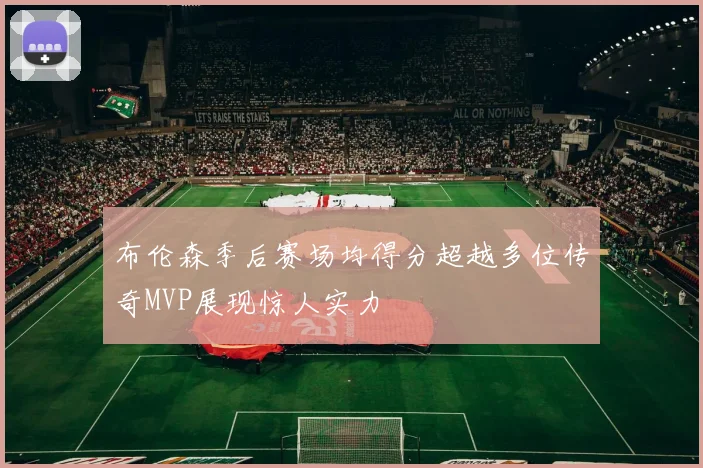 布伦森季后赛场均得分超越多位传奇MVP展现惊人实力
