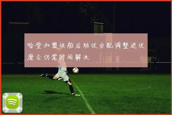 哈登加盟快船后助攻分配调整进攻磨合仍需时间解决