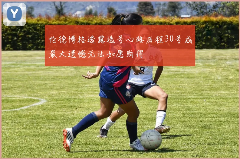 伦德博格透露选号心路历程30号成最大遗憾无法如愿购得