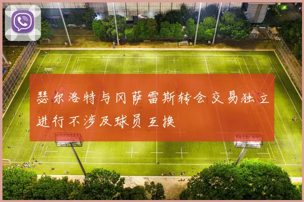 瑟尔洛特与冈萨雷斯转会交易独立进行不涉及球员互换