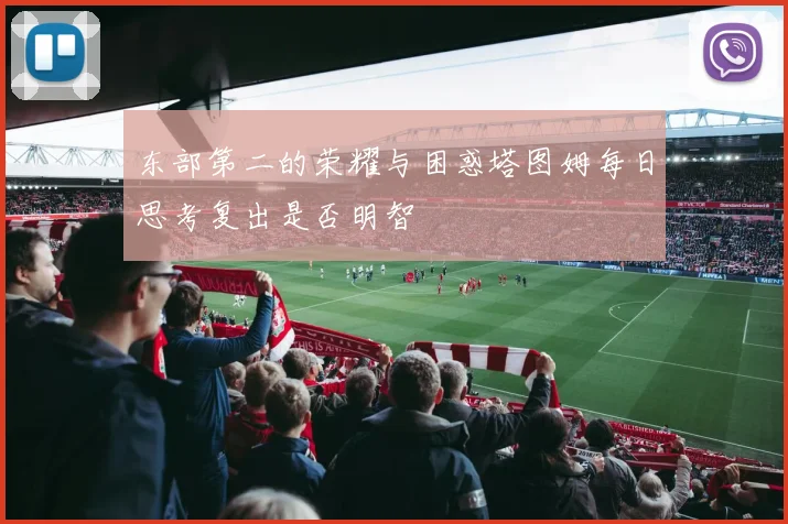东部第二的荣耀与困惑塔图姆每日思考复出是否明智