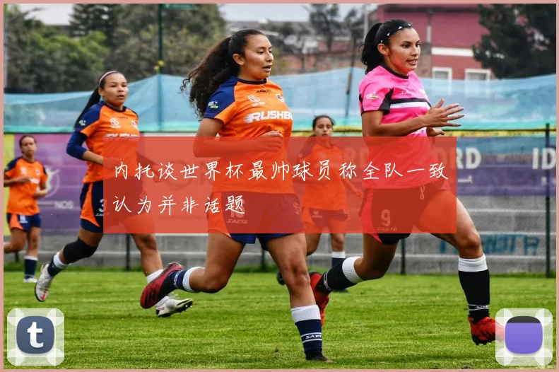 内托谈世界杯最帅球员称全队一致认为并非话题
