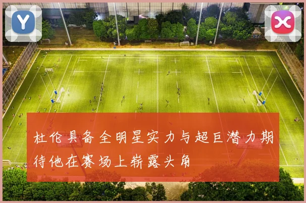 杜伦具备全明星实力与超巨潜力期待他在赛场上崭露头角
