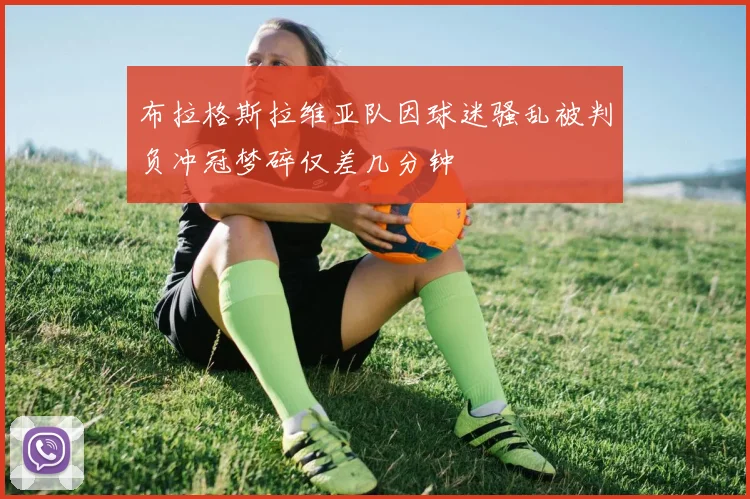 布拉格斯拉维亚队因球迷骚乱被判负冲冠梦碎仅差几分钟