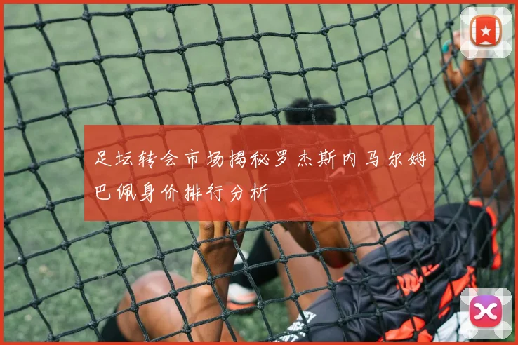 足坛转会市场揭秘罗杰斯内马尔姆巴佩身价排行分析