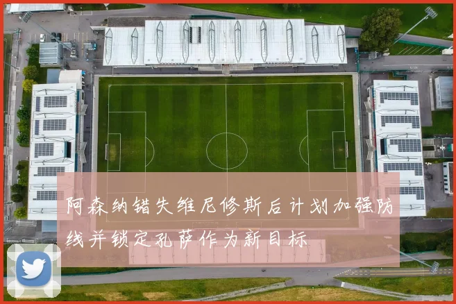 阿森纳错失维尼修斯后计划加强防线并锁定孔萨作为新目标