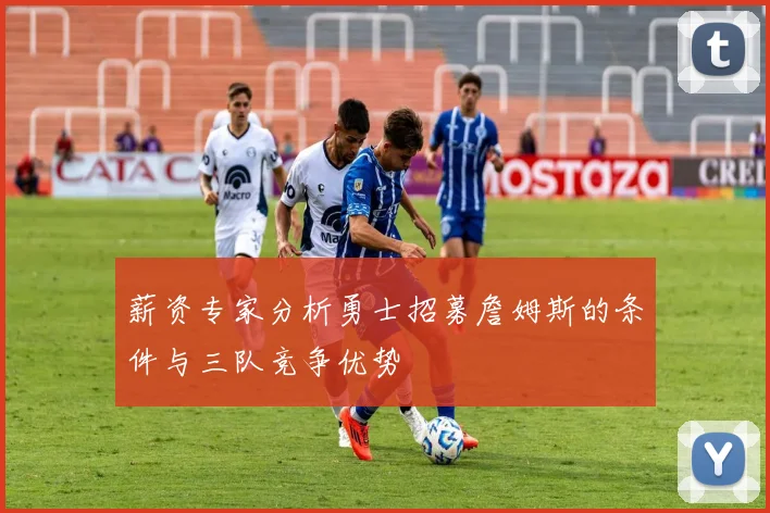 薪资专家分析勇士招募詹姆斯的条件与三队竞争优势