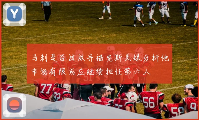 马刺是否该放弃福克斯美媒分析他市场有限或应继续担任第六人
