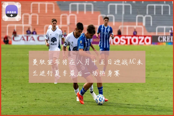 曼联宣布将在八月十五日迎战AC米兰进行夏季最后一场热身赛