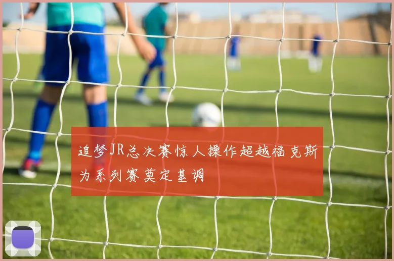 追梦JR总决赛惊人操作超越福克斯为系列赛奠定基调