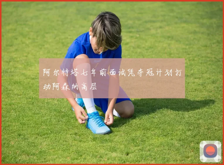 阿尔特塔七年前面试凭夺冠计划打动阿森纳高层