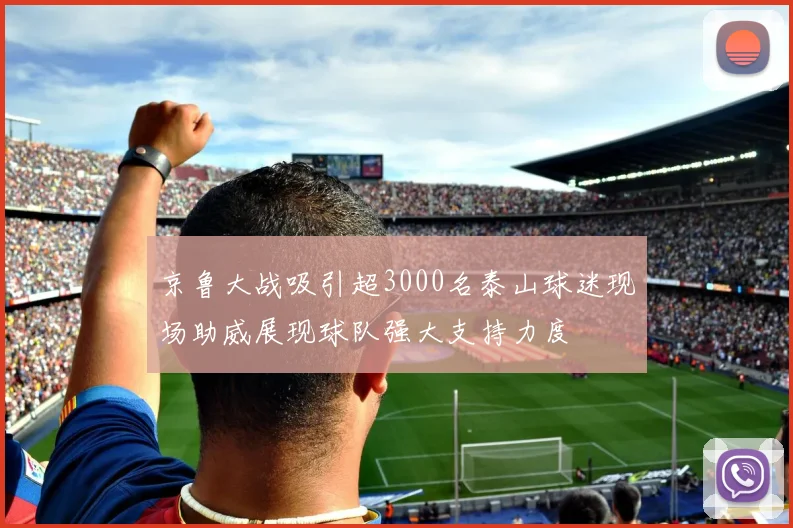 京鲁大战吸引超3000名泰山球迷现场助威展现球队强大支持力度