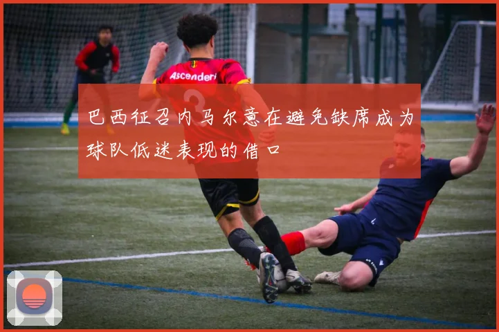 巴西征召内马尔意在避免缺席成为球队低迷表现的借口