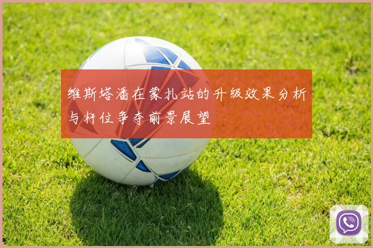 维斯塔潘在蒙扎站的升级效果分析与杆位争夺前景展望