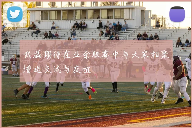 武磊期待在业余联赛中与大家相聚增进交流与友谊