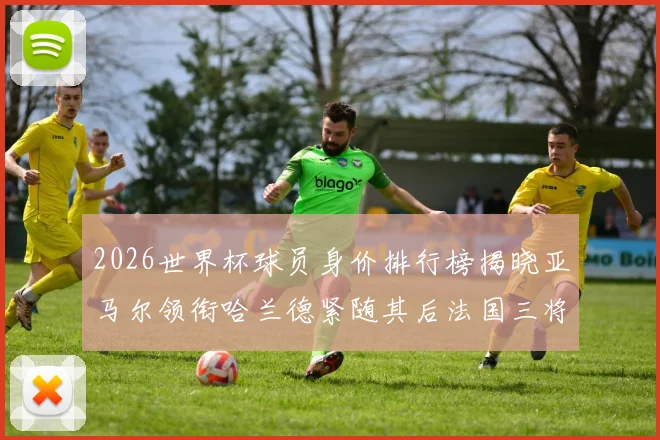2026世界杯球员身价排行榜揭晓亚马尔领衔哈兰德紧随其后法国三将入围