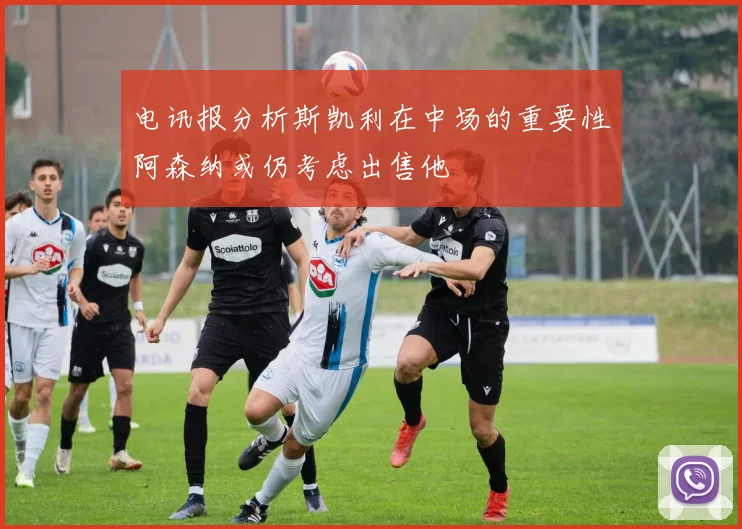 电讯报分析斯凯利在中场的重要性阿森纳或仍考虑出售他