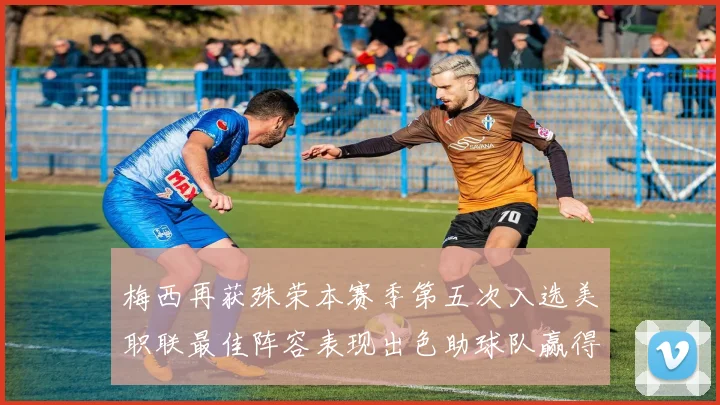 梅西再获殊荣本赛季第五次入选美职联最佳阵容表现出色助球队赢得胜利