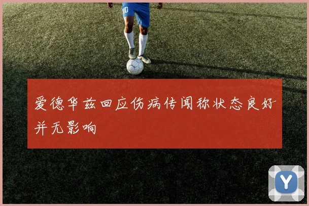 爱德华兹回应伤病传闻称状态良好并无影响