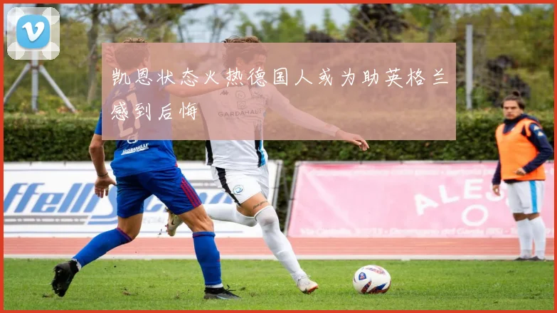 凯恩状态火热德国人或为助英格兰感到后悔