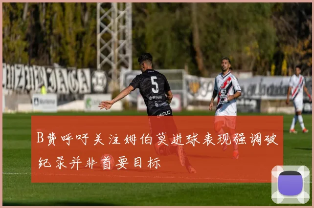 B费呼吁关注姆伯莫进球表现强调破纪录并非首要目标