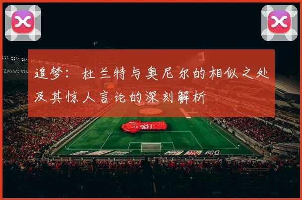 追梦：杜兰特与奥尼尔的相似之处及其惊人言论的深刻解析