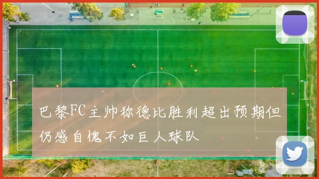 巴黎FC主帅称德比胜利超出预期但仍感自愧不如巨人球队