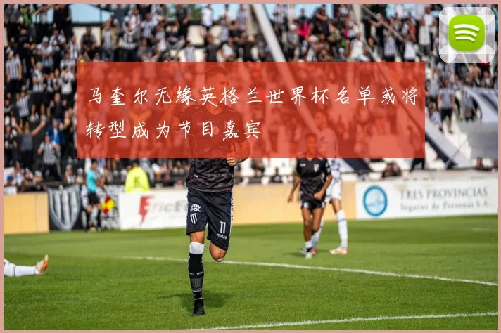马奎尔无缘英格兰世界杯名单或将转型成为节目嘉宾