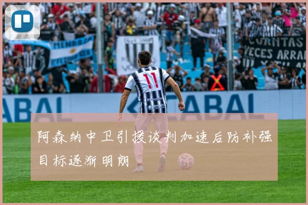 阿森纳中卫引援谈判加速后防补强目标逐渐明朗