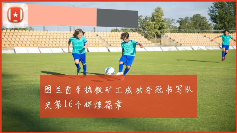 图兰首季执教矿工成功夺冠书写队史第16个辉煌篇章