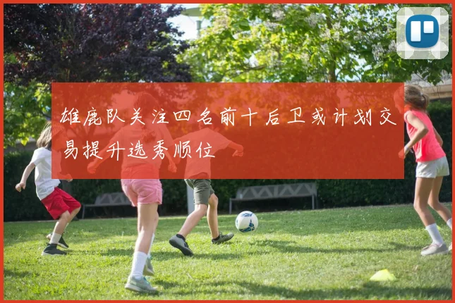 雄鹿队关注四名前十后卫或计划交易提升选秀顺位