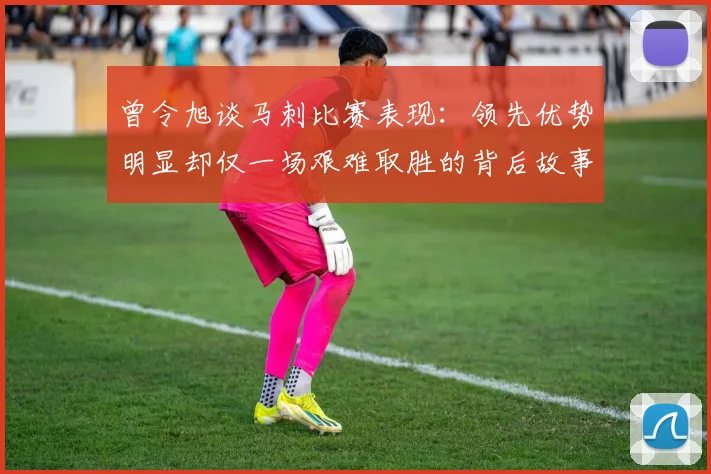曾令旭谈马刺比赛表现：领先优势明显却仅一场艰难取胜的背后故事