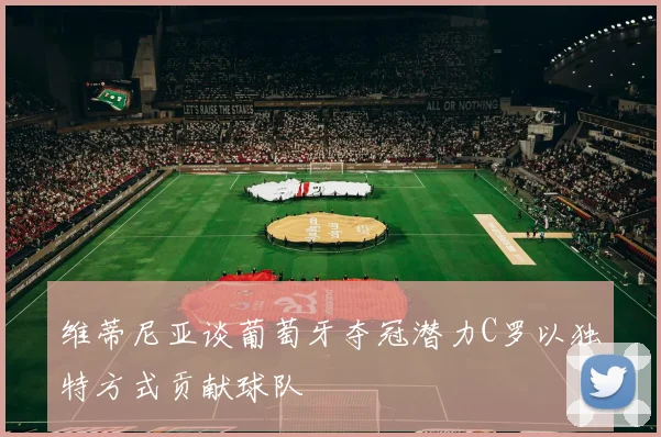维蒂尼亚谈葡萄牙夺冠潜力C罗以独特方式贡献球队